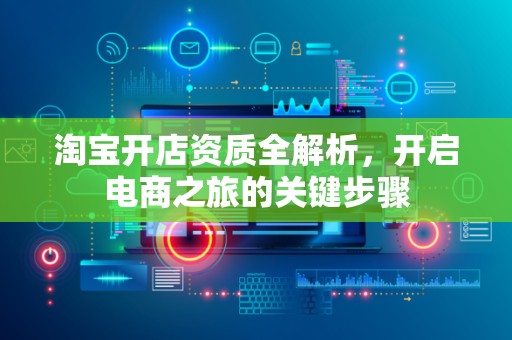 淘宝开店资质全解析，开启电商之旅的关键步骤