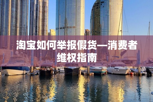 淘宝如何举报假货—消费者维权指南