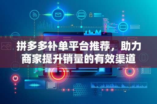 拼多多补单平台推荐，助力商家提升销量的有效渠道