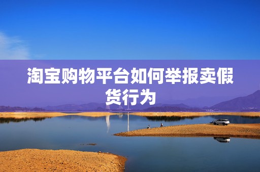 淘宝购物平台如何举报卖假货行为