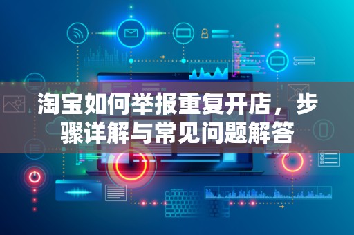淘宝如何举报重复开店，步骤详解与常见问题解答