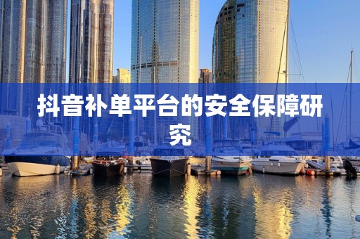抖音补单平台的安全保障研究