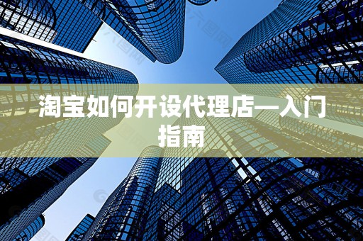 淘宝如何开设代理店—入门指南