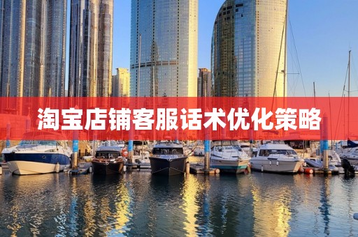 淘宝店铺客服话术优化策略