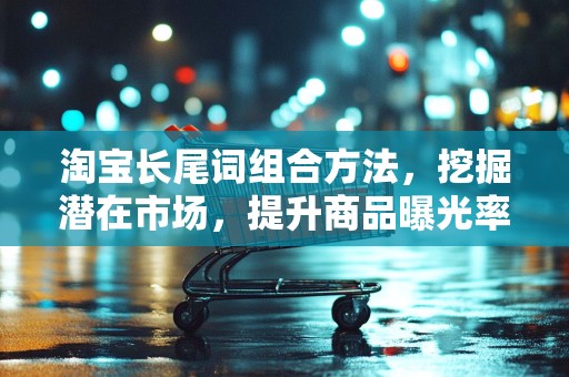 淘宝长尾词组合方法，挖掘潜在市场，提升商品曝光率