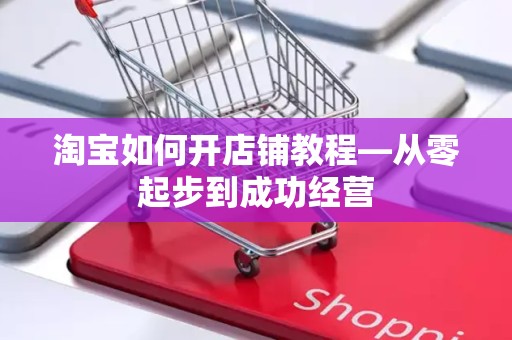 淘宝如何开店铺教程—从零起步到成功经营