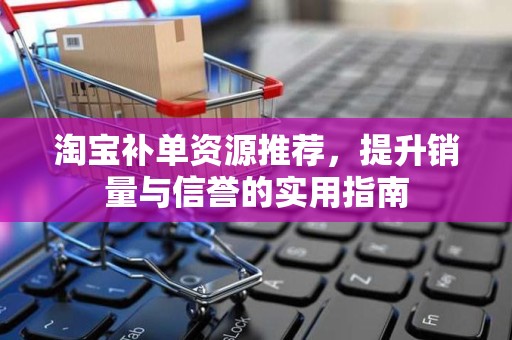 淘宝补单资源推荐，提升销量与信誉的实用指南