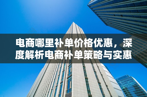 电商哪里补单价格优惠，深度解析电商补单策略与实惠渠道