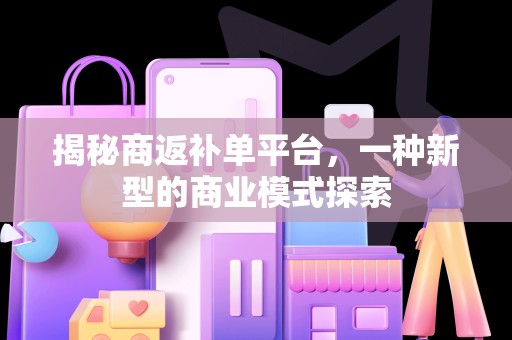 揭秘商返补单平台，一种新型的商业模式探索