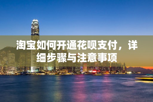 淘宝如何开通花呗支付，详细步骤与注意事项