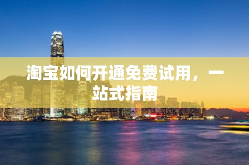 淘宝如何开通免费试用，一站式指南