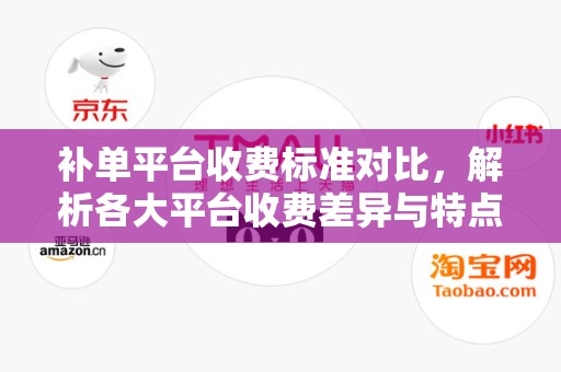 补单平台收费标准对比，解析各大平台收费差异与特点