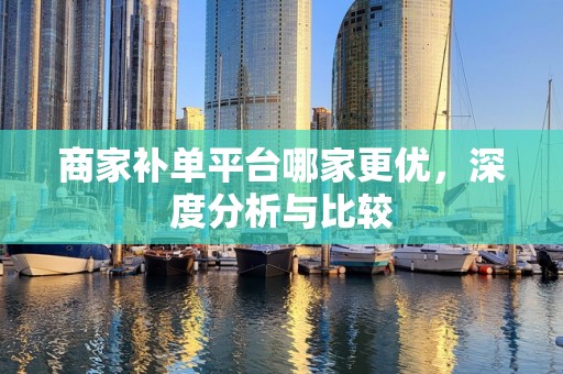 商家补单平台哪家更优，深度分析与比较