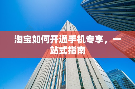 淘宝如何开通手机专享，一站式指南
