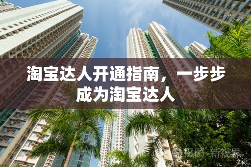 淘宝达人开通指南，一步步成为淘宝达人