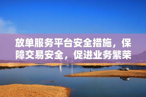 放单服务平台安全措施，保障交易安全，促进业务繁荣