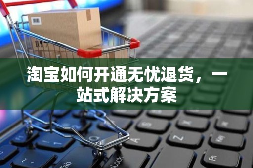 淘宝如何开通无忧退货，一站式解决方案