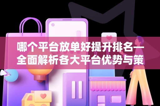 哪个平台放单好提升排名—全面解析各大平台优势与策略
