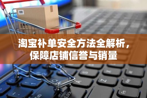 淘宝补单安全方法全解析，保障店铺信誉与销量