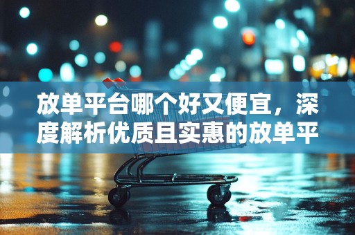 放单平台哪个好又便宜，深度解析优质且实惠的放单平台