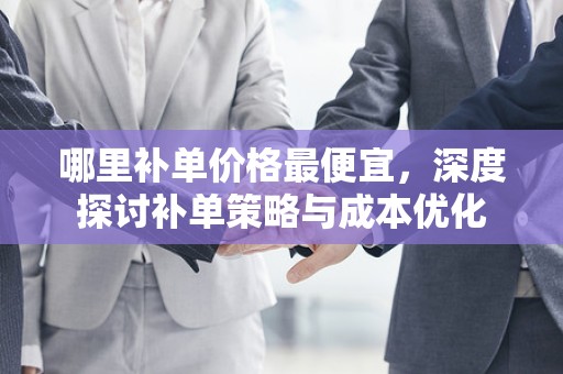 哪里补单价格最便宜，深度探讨补单策略与成本优化