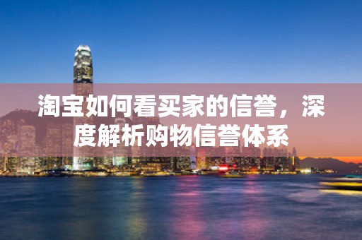 淘宝如何看买家的信誉，深度解析购物信誉体系