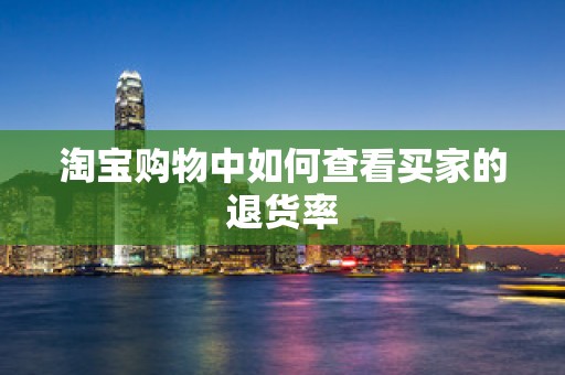 淘宝购物中如何查看买家的退货率
