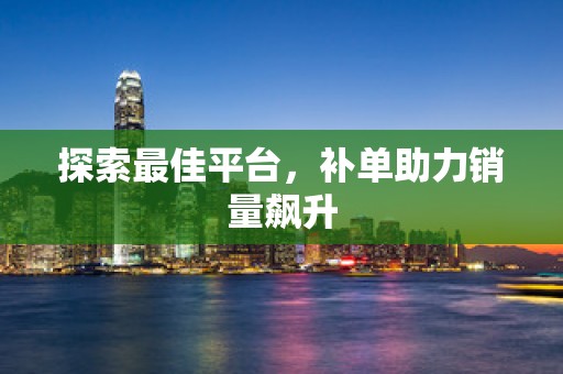 探索最佳平台，补单助力销量飙升