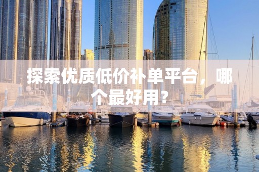 探索优质低价补单平台，哪个最好用？
