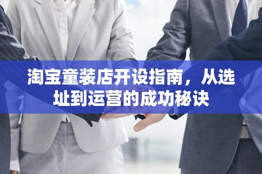 淘宝童装店开设指南，从选址到运营的成功秘诀