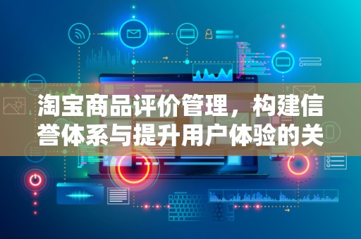 淘宝商品评价管理，构建信誉体系与提升用户体验的关键