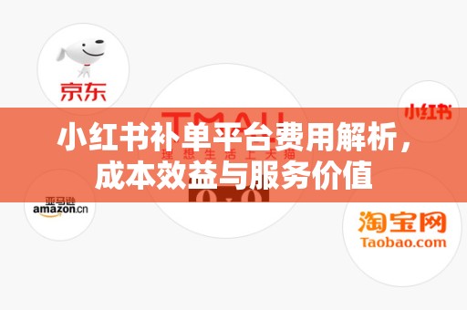小红书补单平台费用解析，成本效益与服务价值