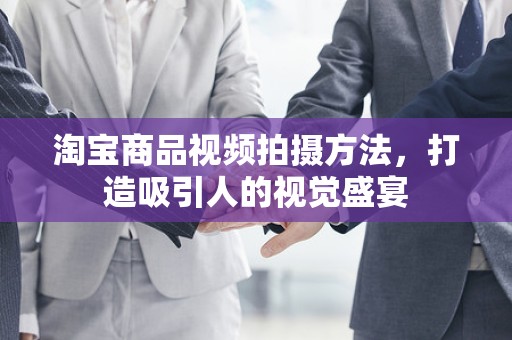 淘宝商品视频拍摄方法，打造吸引人的视觉盛宴