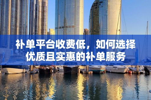 补单平台收费低，如何选择优质且实惠的补单服务