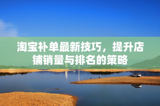 淘宝补单最新技巧，提升店铺销量与排名的策略