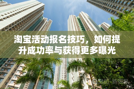 淘宝活动报名技巧，如何提升成功率与获得更多曝光