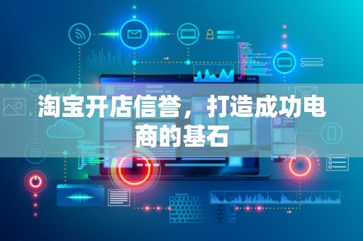 淘宝开店信誉，打造成功电商的基石