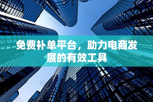 免费补单平台，助力电商发展的有效工具