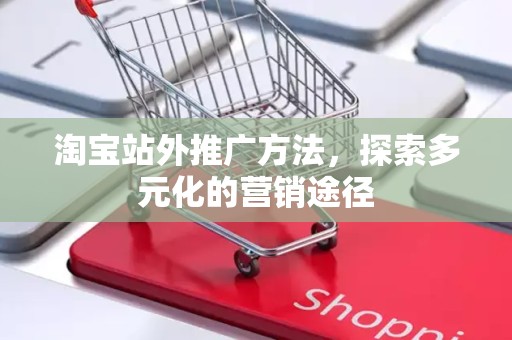 淘宝站外推广方法，探索多元化的营销途径