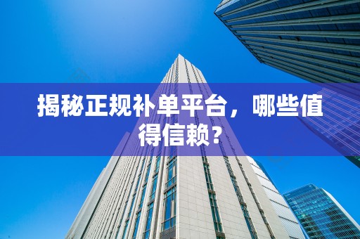 揭秘正规补单平台，哪些值得信赖？