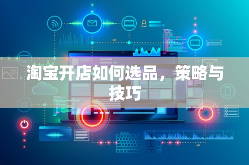 淘宝开店如何选品，策略与技巧