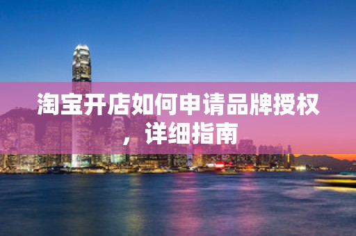 淘宝开店如何申请品牌授权，详细指南
