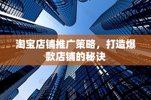 淘宝店铺推广策略，打造爆款店铺的秘诀