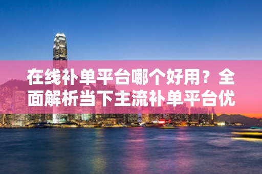 在线补单平台哪个好用？全面解析当下主流补单平台优势与特点