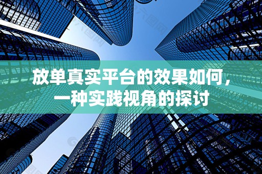 放单真实平台的效果如何，一种实践视角的探讨