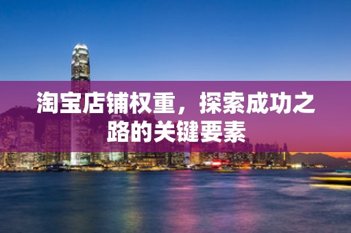 淘宝店铺权重，探索成功之路的关键要素