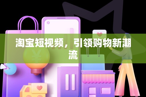 淘宝短视频，引领购物新潮流