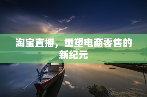 淘宝直播，重塑电商零售的新纪元