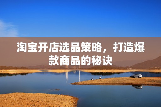 淘宝开店选品策略，打造爆款商品的秘诀