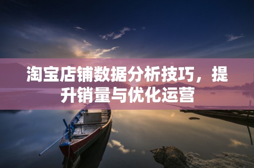 淘宝店铺数据分析技巧，提升销量与优化运营